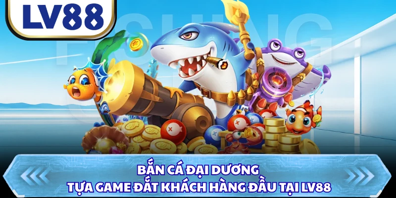 Bắn Cá Đại Dương - Tựa Game Đắt Khách Hàng Đầu Tại LV88