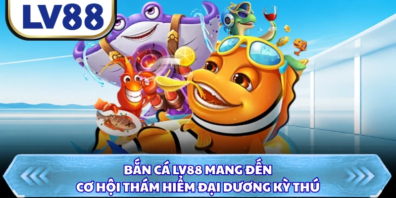 Bắn cá LV88 mang đến cơ hội thám hiểm đại dương kỳ thú