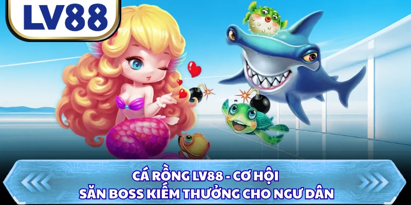 Cá Rồng LV88 - Cơ Hội Săn Boss Kiếm Thưởng Cho Ngư Dân