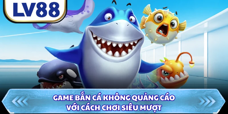 Game bắn cá không quảng cáo với cách chơi siêu mượt