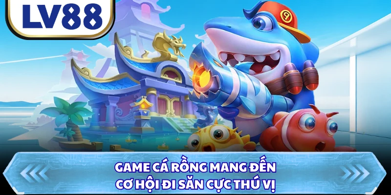 Game cá rồng mang đến cơ hội đi săn cực thú vị