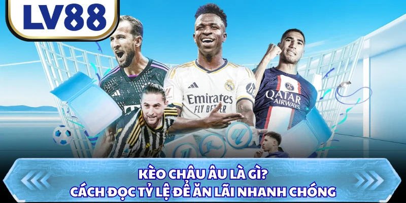 Kèo Châu Âu Là Gì? Cách Đọc Tỷ Lệ Để Ăn Lãi Nhanh Chóng
