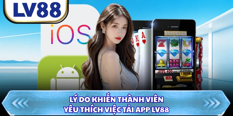 Lý do khiến thành viên yêu thích việc tải app LV88