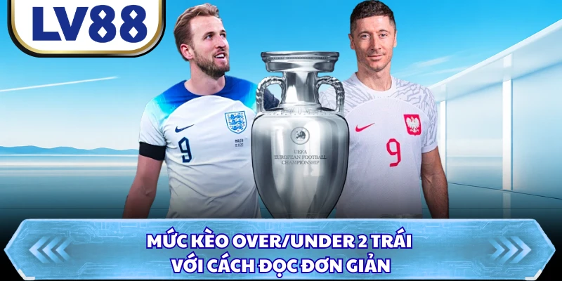Mức kèo Over/Under 2 trái với cách đọc đơn giản