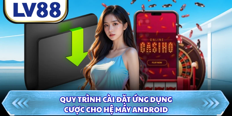 Quy trình cài đặt ứng dụng cược cho hệ máy Android
