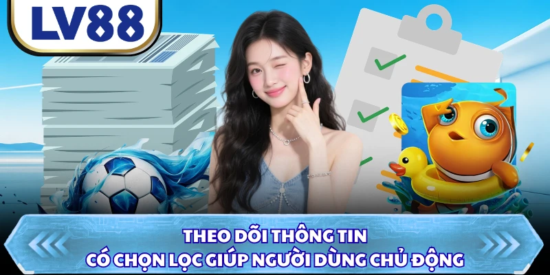 Theo dõi thông tin có chọn lọc giúp người dùng chủ động