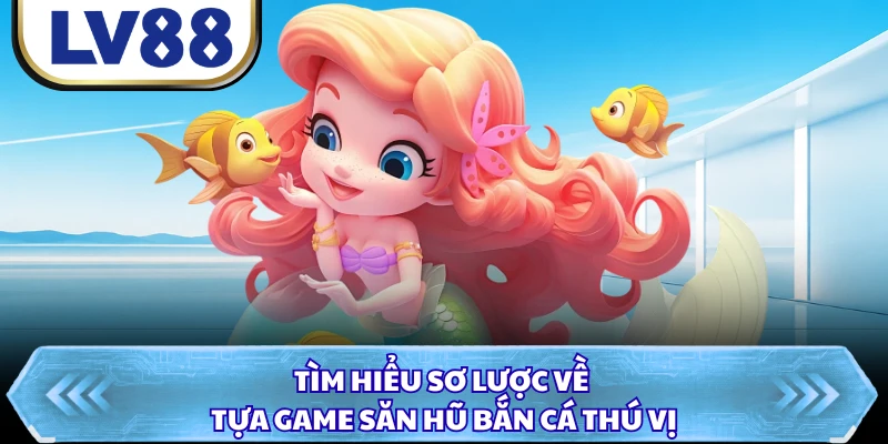 Tìm hiểu sơ lược về tựa game săn hũ bắn cá thú vị