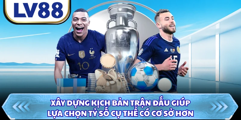 Xây dựng kịch bản trận đấu giúp lựa chọn tỷ số cụ thể có cơ sở hơn
